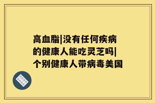 高血脂|没有任何疾病的健康人能吃灵芝吗|个别健康人带病毒美国