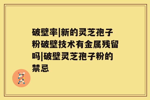 破壁率|新的灵芝孢子粉破壁技术有金属残留吗|破壁灵芝孢子粉的禁忌