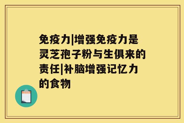 免疫力|增强免疫力是灵芝孢子粉与生俱来的责任|补脑增强记忆力的食物