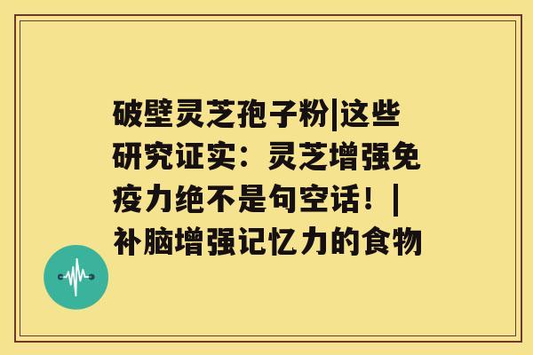 破壁灵芝孢子粉|这些研究证实：灵芝增强免疫力绝不是句空话！|补脑增强记忆力的食物