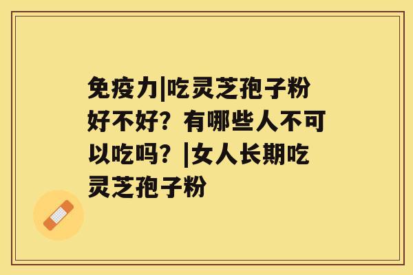 免疫力|吃灵芝孢子粉好不好？有哪些人不可以吃吗？|女人长期吃灵芝孢子粉