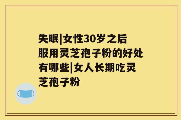 失眠|女性30岁之后服用灵芝孢子粉的好处有哪些|女人长期吃灵芝孢子粉