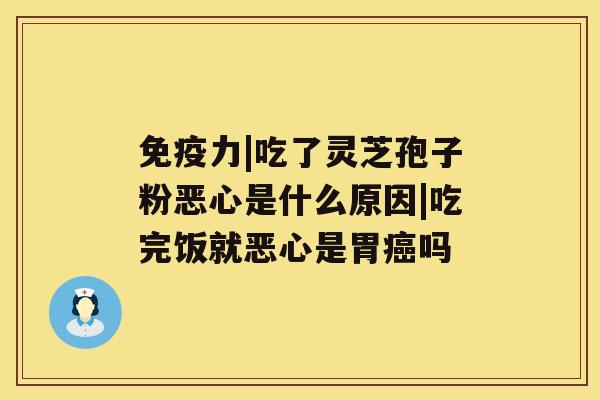 免疫力|吃了灵芝孢子粉恶心是什么原因|吃完饭就恶心是胃吗