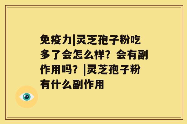 免疫力|灵芝孢子粉吃多了会怎么样？会有副作用吗？|灵芝孢子粉有什么副作用