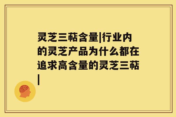 灵芝三萜含量|行业内的灵芝产品为什么都在追求高含量的灵芝三萜|