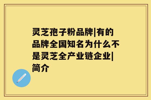 灵芝孢子粉品牌|有的品牌全国知名为什么不是灵芝全产业链企业|简介