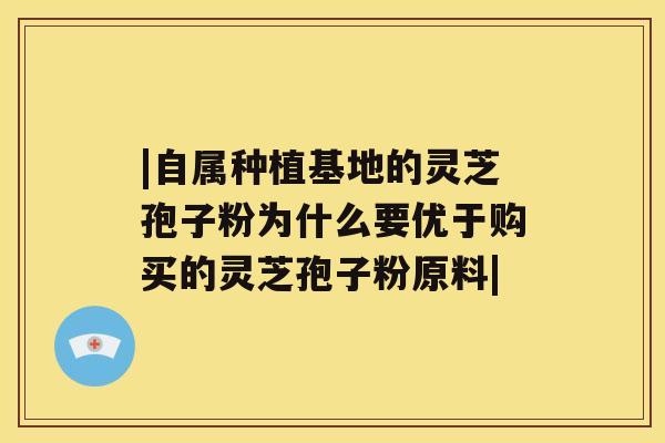 |自属种植基地的灵芝孢子粉为什么要优于购买的灵芝孢子粉原料|