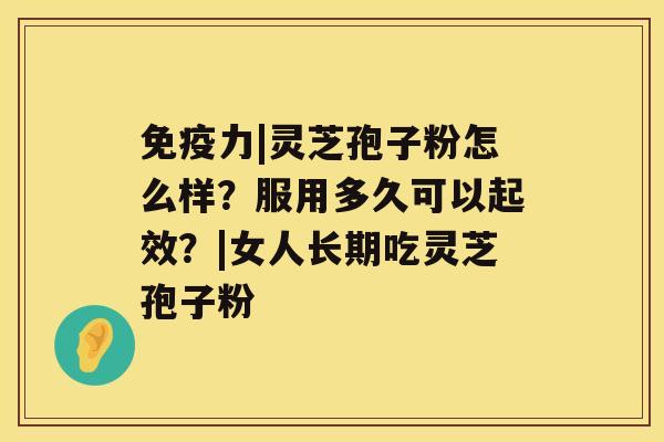 免疫力|灵芝孢子粉怎么样？服用多久可以起效？|女人长期吃灵芝孢子粉