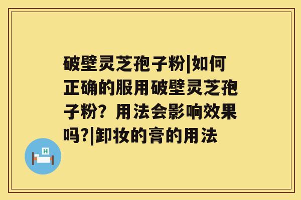 破壁灵芝孢子粉|如何正确的服用破壁灵芝孢子粉？用法会影响效果吗?|卸妆的膏的用法