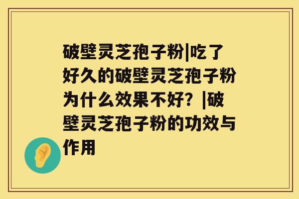 破壁灵芝孢子粉|吃了好久的破壁灵芝孢子粉为什么效果不好？|破壁灵芝孢子粉的功效与作用