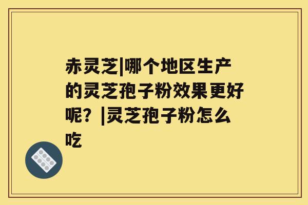 赤灵芝|哪个地区生产的灵芝孢子粉效果更好呢？|灵芝孢子粉怎么吃