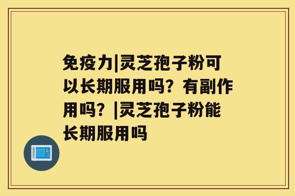 免疫力|灵芝孢子粉可以长期服用吗？有副作用吗？|灵芝孢子粉能长期服用吗