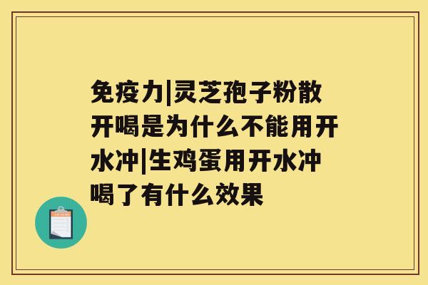 免疫力|灵芝孢子粉散开喝是为什么不能用开水冲|生鸡蛋用开水冲喝了有什么效果