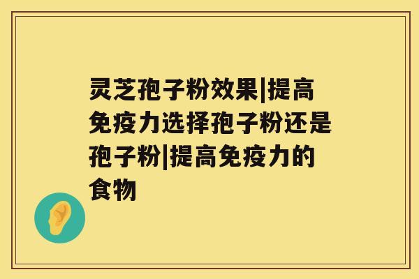 灵芝孢子粉效果|提高免疫力选择孢子粉还是孢子粉|提高免疫力的食物