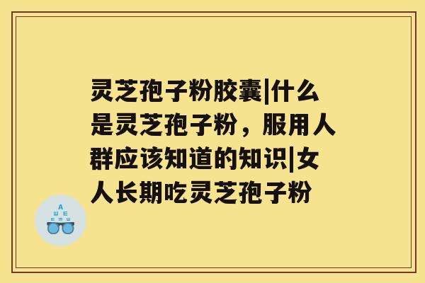 灵芝孢子粉胶囊|什么是灵芝孢子粉，服用人群应该知道的知识|女人长期吃灵芝孢子粉