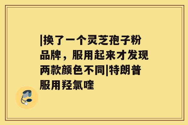 |换了一个灵芝孢子粉品牌，服用起来才发现两款颜色不同|特朗普服用羟氯喹