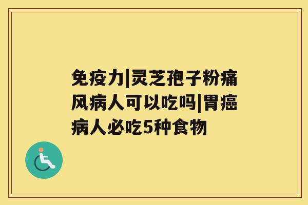 免疫力|灵芝孢子粉痛风病人可以吃吗|胃癌病人必吃5种食物