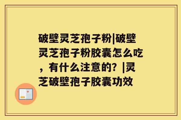 破壁灵芝孢子粉|破壁灵芝孢子粉胶囊怎么吃，有什么注意的？|灵芝破壁孢子胶囊功效