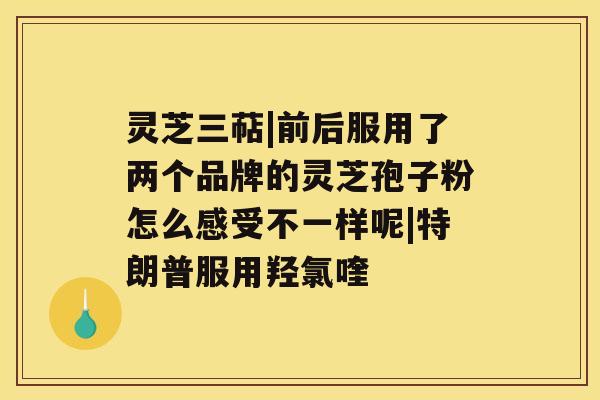 灵芝三萜|前后服用了两个品牌的灵芝孢子粉怎么感受不一样呢|特朗普服用羟氯喹