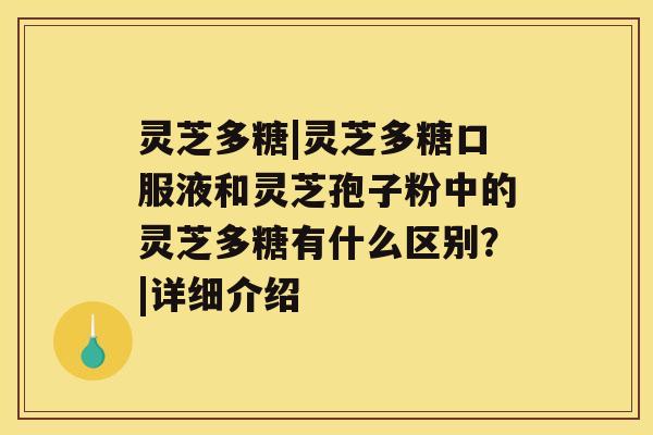 灵芝多糖|灵芝多糖口服液和灵芝孢子粉中的灵芝多糖有什么区别？|详细介绍