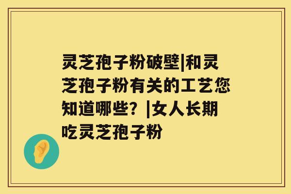 灵芝孢子粉破壁|和灵芝孢子粉有关的工艺您知道哪些？|女人长期吃灵芝孢子粉