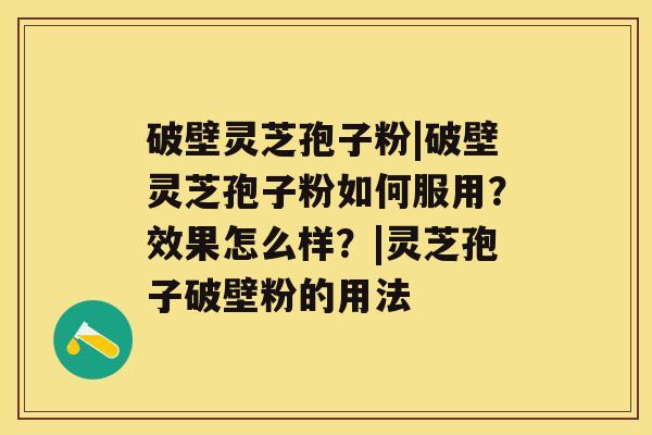 破壁灵芝孢子粉|破壁灵芝孢子粉如何服用？效果怎么样？|灵芝孢子破壁粉的用法