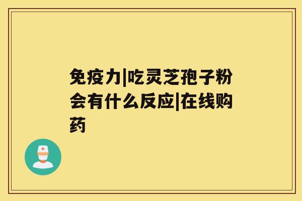 免疫力|吃灵芝孢子粉会有什么反应|在线购药