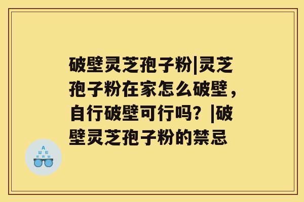 破壁灵芝孢子粉|灵芝孢子粉在家怎么破壁，自行破壁可行吗？|破壁灵芝孢子粉的禁忌