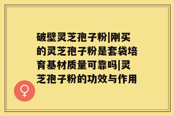 破壁灵芝孢子粉|刚买的灵芝孢子粉是套袋培育基材质量可靠吗|灵芝孢子粉的功效与作用