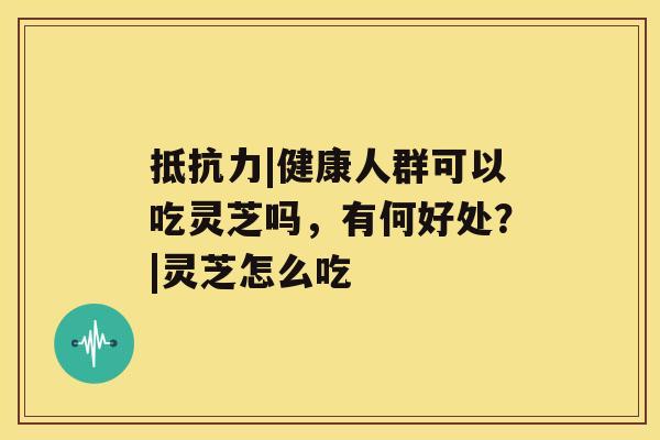 抵抗力|健康人群可以吃灵芝吗，有何好处？|灵芝怎么吃