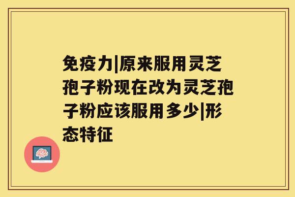 免疫力|原来服用灵芝孢子粉现在改为灵芝孢子粉应该服用多少|形态特征