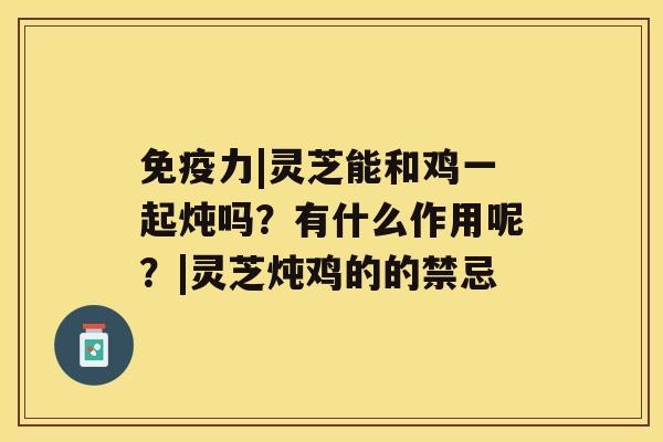 免疫力|灵芝能和鸡一起炖吗？有什么作用呢？|灵芝炖鸡的的禁忌