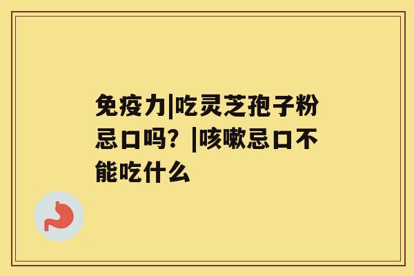 免疫力|吃灵芝孢子粉忌口吗？|忌口不能吃什么