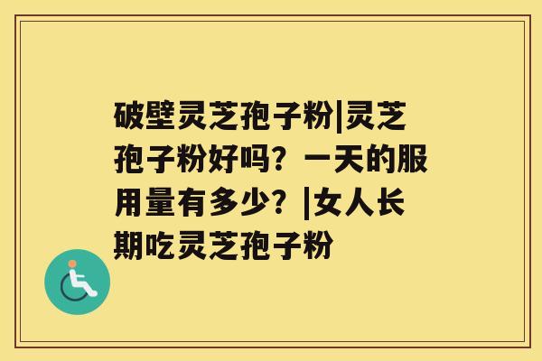 破壁灵芝孢子粉|灵芝孢子粉好吗？一天的服用量有多少？|女人长期吃灵芝孢子粉