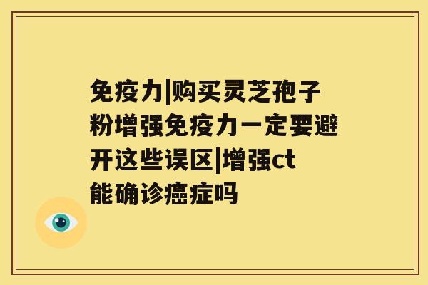 免疫力|购买灵芝孢子粉增强免疫力一定要避开这些误区|增强ct能确诊症吗