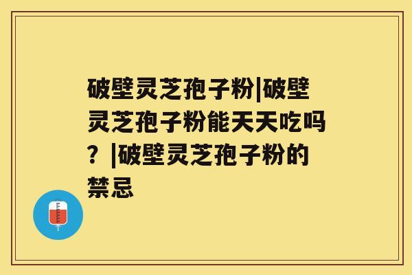 破壁灵芝孢子粉|破壁灵芝孢子粉能天天吃吗？|破壁灵芝孢子粉的禁忌