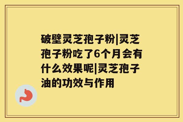 破壁灵芝孢子粉|灵芝孢子粉吃了6个月会有什么效果呢|灵芝孢子油的功效与作用