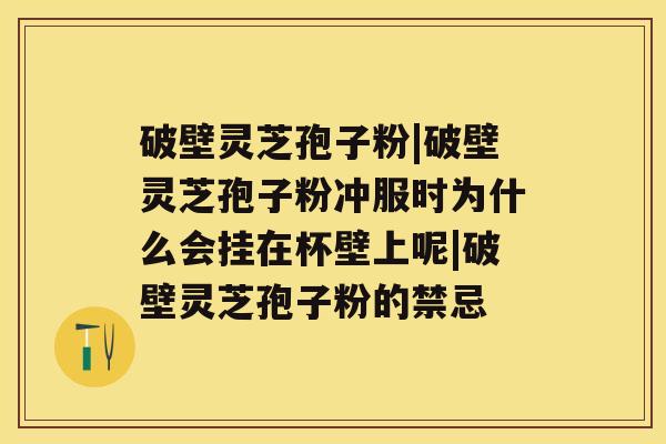 破壁灵芝孢子粉|破壁灵芝孢子粉冲服时为什么会挂在杯壁上呢|破壁灵芝孢子粉的禁忌