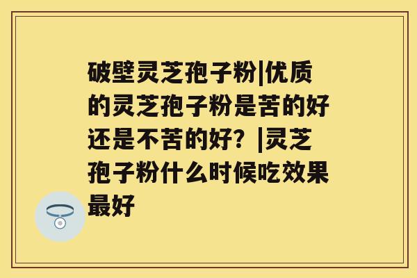 破壁灵芝孢子粉|优质的灵芝孢子粉是苦的好还是不苦的好？|灵芝孢子粉什么时候吃效果最好