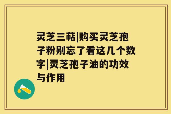 灵芝三萜|购买灵芝孢子粉别忘了看这几个数字|灵芝孢子油的功效与作用