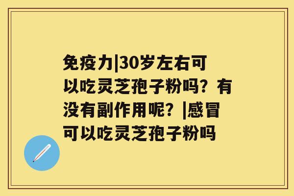 免疫力|30岁左右可以吃灵芝孢子粉吗？有没有副作用呢？|可以吃灵芝孢子粉吗