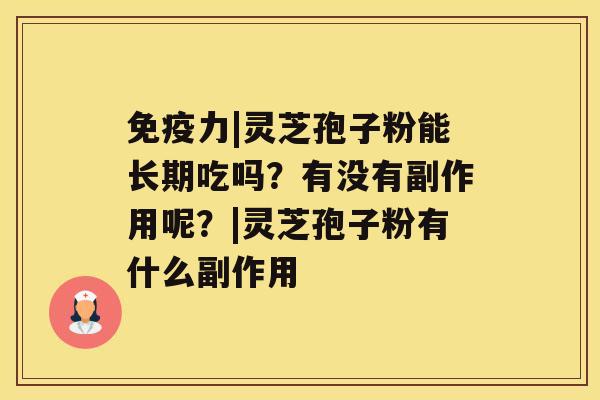 免疫力|灵芝孢子粉能长期吃吗？有没有副作用呢？|灵芝孢子粉有什么副作用