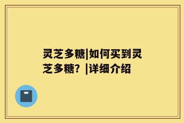 灵芝多糖|如何买到灵芝多糖？|详细介绍