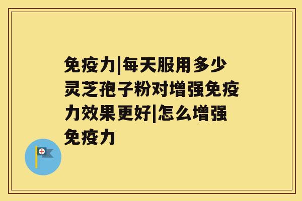 免疫力|每天服用多少灵芝孢子粉对增强免疫力效果更好|怎么增强免疫力