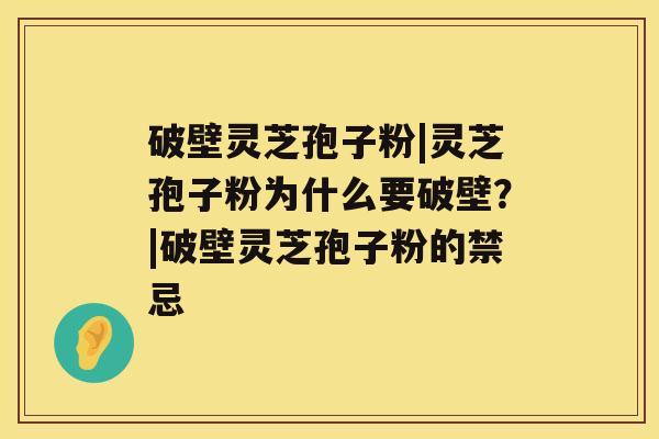 破壁灵芝孢子粉|灵芝孢子粉为什么要破壁？|破壁灵芝孢子粉的禁忌