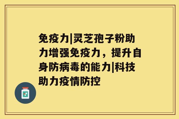 免疫力|灵芝孢子粉助力增强免疫力，提升自身防病毒的能力|科技助力疫情防控