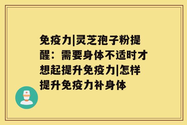 免疫力|灵芝孢子粉提醒：需要身体不适时才想起提升免疫力|怎样提升免疫力补身体