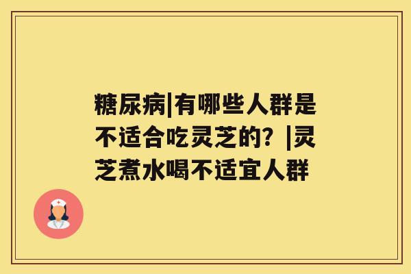 糖尿病|有哪些人群是不适合吃灵芝的？|灵芝煮水喝不适宜人群