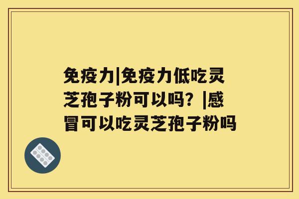 免疫力|免疫力低吃灵芝孢子粉可以吗？|感冒可以吃灵芝孢子粉吗