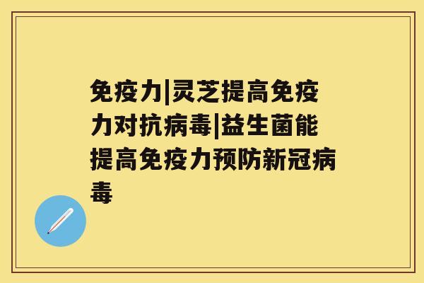 免疫力|灵芝提高免疫力对抗病毒|益生菌能提高免疫力预防新冠病毒